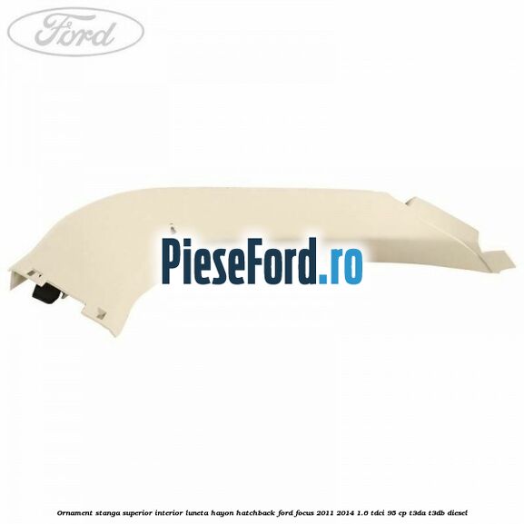 Ornament stanga superior interior luneta hayon hatchback Ford Focus 2011-2014 1.6 TDCi 95 cp Ornament stanga superior interior luneta hayon hatchback Ford Focus 2011-2014 1.6 TDCi 95 cp T3DA, T3DB diesel