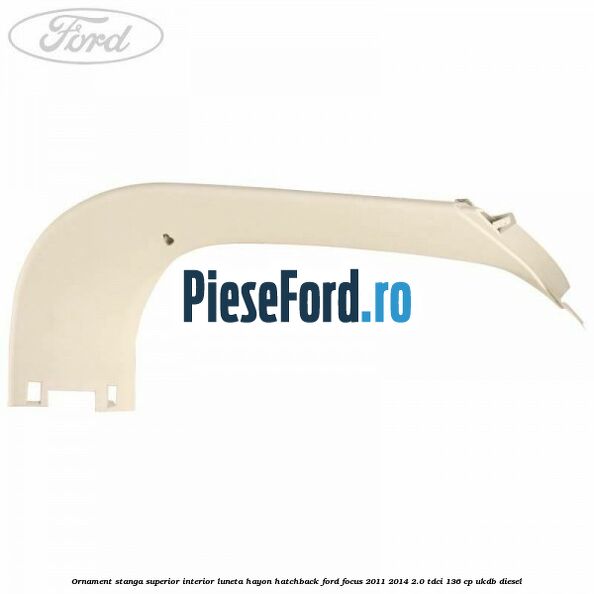 Ornament stanga superior interior luneta hayon hatchback Ford Focus 2011-2014 2.0 TDCi 136 cp UKDB diesel