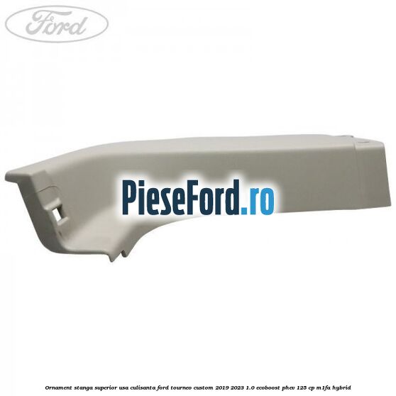 Ornament stanga superior usa culisanta Ford Tourneo Custom 2019-2023 1.0 EcoBoost PHEV 125 cp M1FA Hybrid