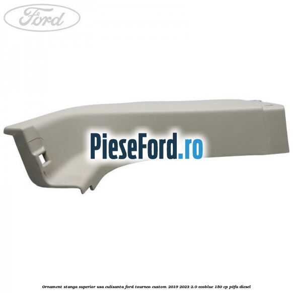 Ornament stanga superior usa culisanta Ford Tourneo Custom 2019-2023 2.0 EcoBlue 150 cp P0FA diesel