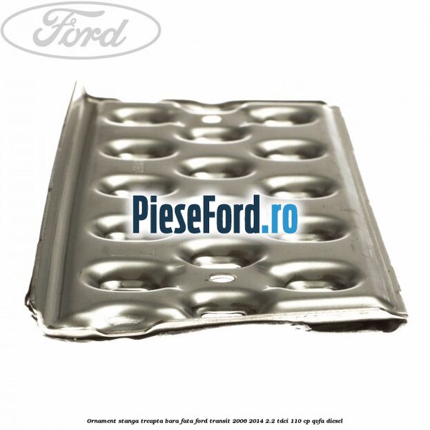 Ornament stanga treapta bara fata Ford Transit 2006-2014 2.2 TDCi 110 cp QVFA diesel