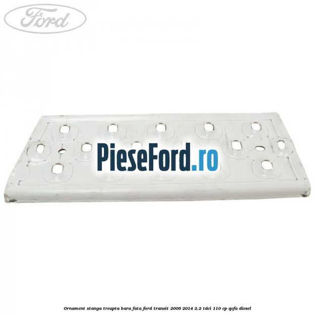 Ornament stanga treapta bara fata Ford Transit 2006-2014 2.2 TDCi 110 cp QVFA diesel