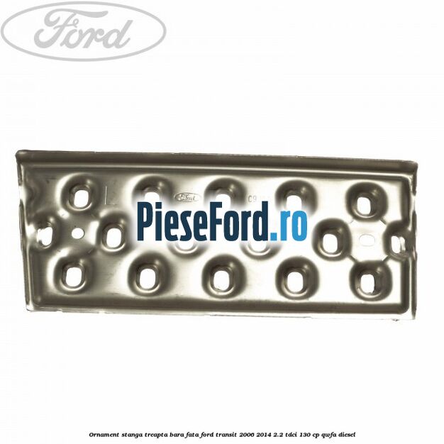 Ornament stanga treapta bara fata Ford Transit 2006-2014 2.2 TDCi 130 cp QWFA diesel
