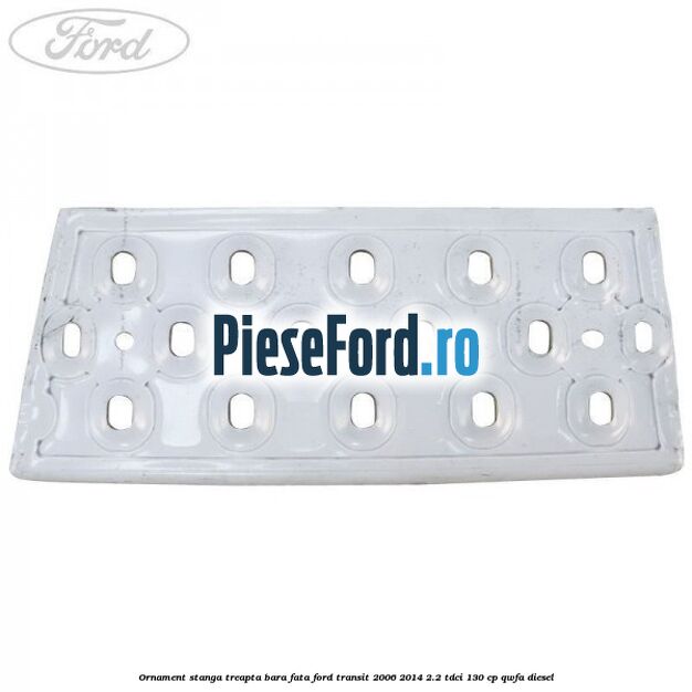 Ornament stanga treapta bara fata Ford Transit 2006-2014 2.2 TDCi 130 cp QWFA diesel