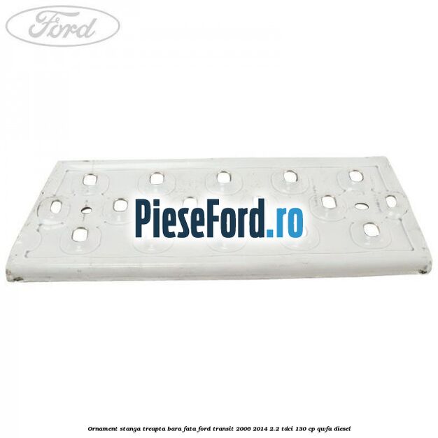 Ornament stanga treapta bara fata Ford Transit 2006-2014 2.2 TDCi 130 cp QWFA diesel
