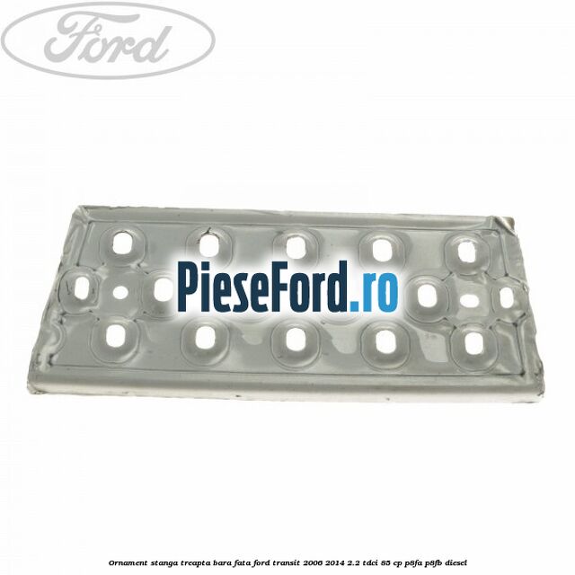 Ornament stanga treapta bara fata Ford Transit 2006-2014 2.2 TDCi 85 cp P8FA, P8FB diesel