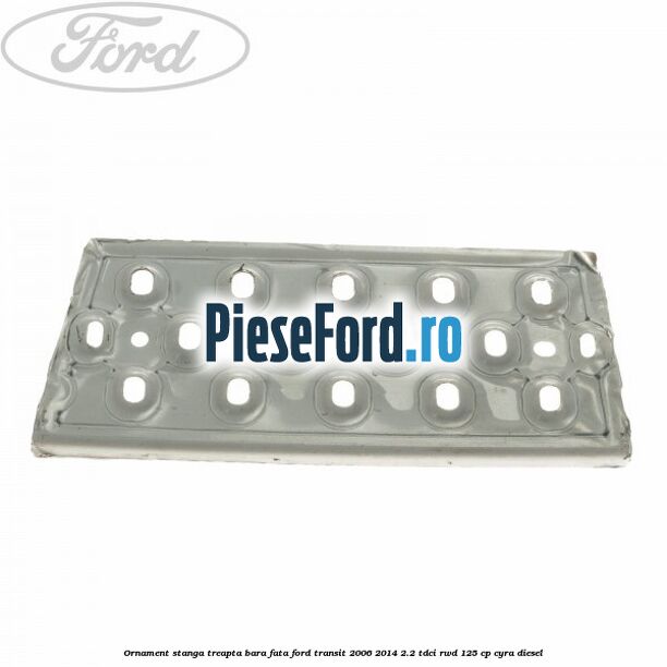 Ornament stanga treapta bara fata Ford Transit 2006-2014 2.2 TDCi RWD 125 cp CYRA diesel