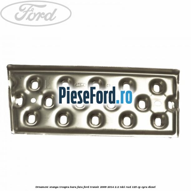 Ornament stanga treapta bara fata Ford Transit 2006-2014 2.2 TDCi RWD 125 cp CYRA diesel