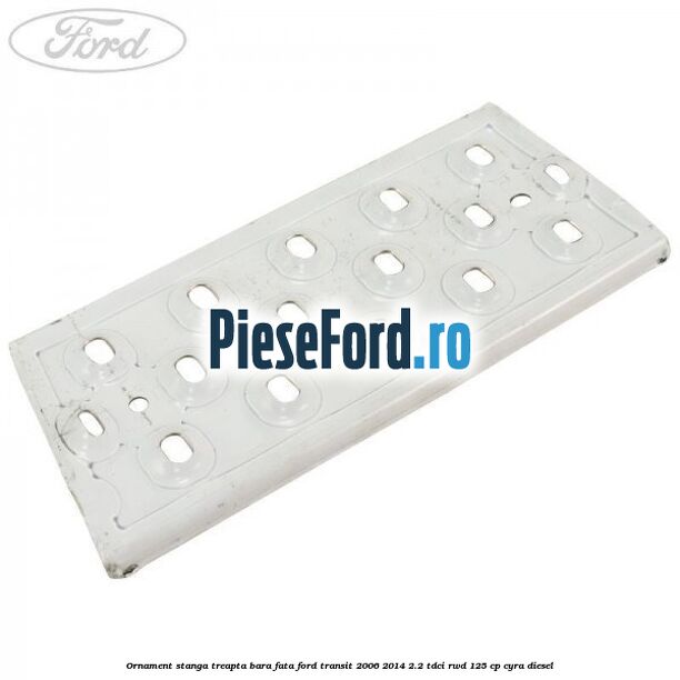 Ornament stanga treapta bara fata Ford Transit 2006-2014 2.2 TDCi RWD 125 cp CYRA diesel