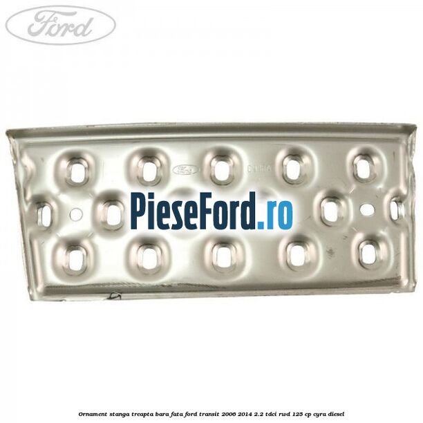 Ornament stanga treapta bara fata Ford Transit 2006-2014 2.2 TDCi RWD 125 cp CYRA diesel