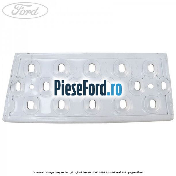Ornament stanga treapta bara fata Ford Transit 2006-2014 2.2 TDCi RWD 125 cp CYRA diesel