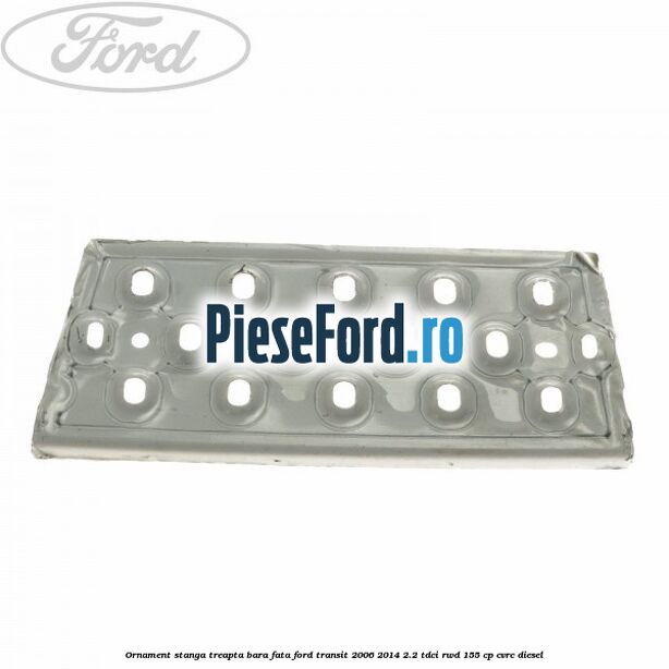 Ornament stanga treapta bara fata Ford Transit 2006-2014 2.2 TDCi RWD 155 cp CVRC diesel