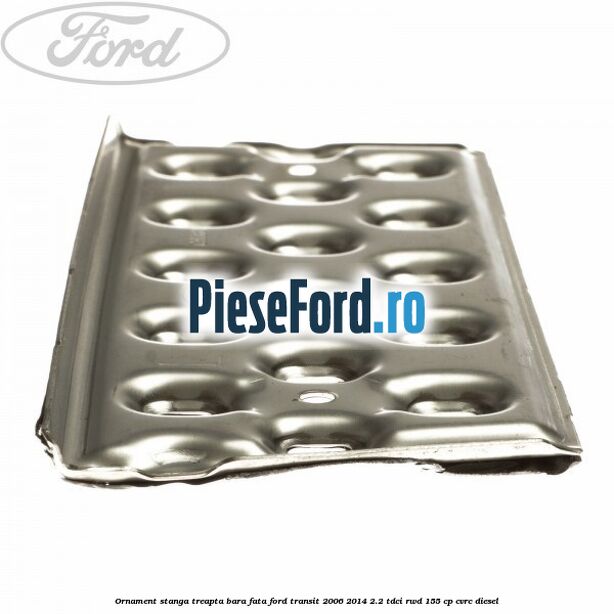 Ornament stanga treapta bara fata Ford Transit 2006-2014 2.2 TDCi RWD 155 cp CVRC diesel