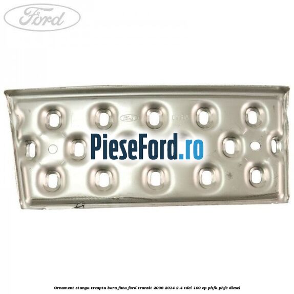 Ornament stanga treapta bara fata Ford Transit 2006-2014 2.4 TDCi 100 cp PHFA, PHFC diesel