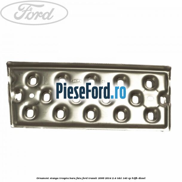 Ornament stanga treapta bara fata Ford Transit 2006-2014 2.4 TDCi 140 cp H9FB diesel
