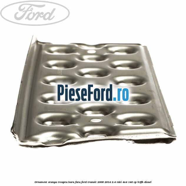 Ornament stanga treapta bara fata Ford Transit 2006-2014 2.4 TDCi 4x4 140 cp Ornament stanga treapta bara fata Ford Transit 2006-2014 2.4 TDCi 4x4 140 cp H9FB diesel