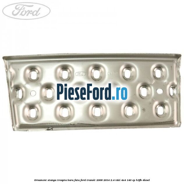 Ornament stanga treapta bara fata Ford Transit 2006-2014 2.4 TDCi 4x4 140 cp Ornament stanga treapta bara fata Ford Transit 2006-2014 2.4 TDCi 4x4 140 cp H9FB diesel