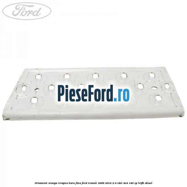 Ornament stanga treapta bara fata Ford Transit 2006-2014 2.4 TDCi 4x4 140 cp Ornament stanga treapta bara fata Ford Transit 2006-2014 2.4 TDCi 4x4 140 cp H9FB diesel