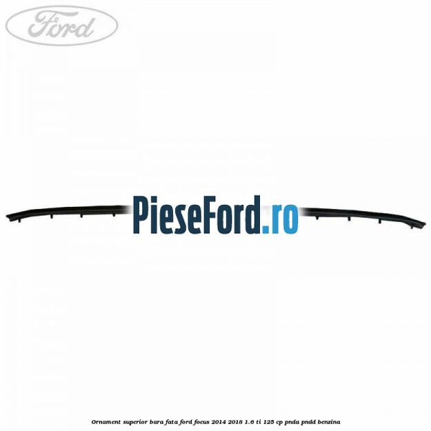 Ornament superior bara fata Ford Focus 2014-2018 1.6 Ti 125 cp PNDA, PNDD benzina