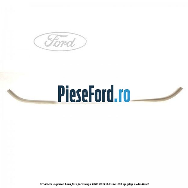 Ornament superior bara fata Ford Kuga 2008-2012 2.0 TDCi 136 cp G6DG, UKDA diesel