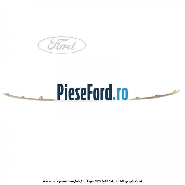 Ornament superior bara fata Ford Kuga 2008-2012 2.0 TDCI 140 cp Ornament superior bara fata Ford Kuga 2008-2012 2.0 TDCI 140 cp UFDA diesel