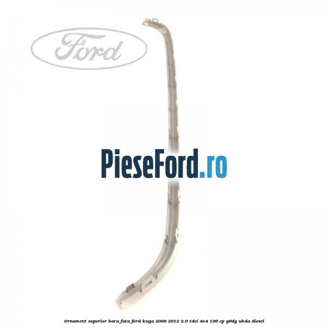 Ornament superior bara fata Ford Kuga 2008-2012 2.0 TDCi 4x4 136 cp Ornament superior bara fata Ford Kuga 2008-2012 2.0 TDCi 4x4 136 cp G6DG, UKDA diesel