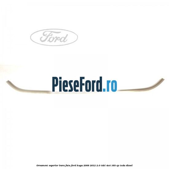 Ornament superior bara fata Ford Kuga 2008-2012 2.0 TDCI 4x4 163 cp TXDA diesel