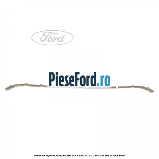 Ornament superior bara fata Ford Kuga 2008-2012 2.0 TDCI 4x4 163 cp Ornament superior bara fata Ford Kuga 2008-2012 2.0 TDCI 4x4 163 cp TXDA diesel