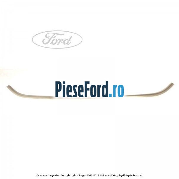 Ornament superior bara fata Ford Kuga 2008-2012 2.5 4x4 200 cp HYDB, HYDC benzina