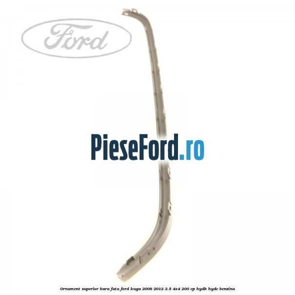 Ornament superior bara fata Ford Kuga 2008-2012 2.5 4x4 200 cp Ornament superior bara fata Ford Kuga 2008-2012 2.5 4x4 200 cp HYDB, HYDC benzina