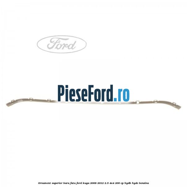 Ornament superior bara fata Ford Kuga 2008-2012 2.5 4x4 200 cp Ornament superior bara fata Ford Kuga 2008-2012 2.5 4x4 200 cp HYDB, HYDC benzina