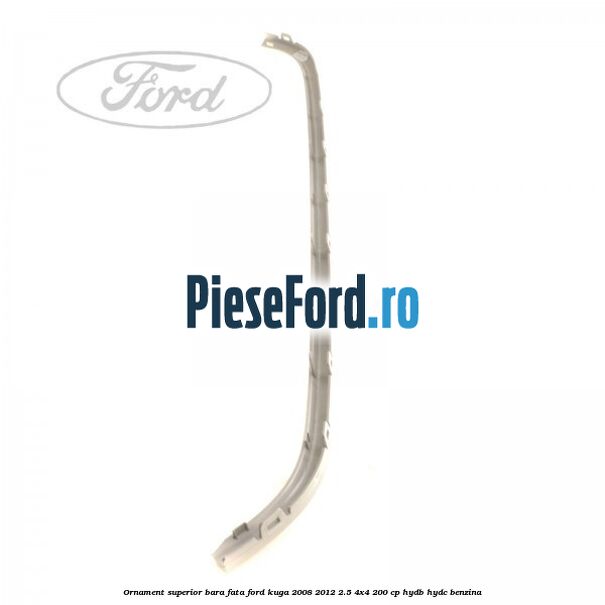 Ornament superior bara fata Ford Kuga 2008-2012 2.5 4x4 200 cp Ornament superior bara fata Ford Kuga 2008-2012 2.5 4x4 200 cp HYDB, HYDC benzina