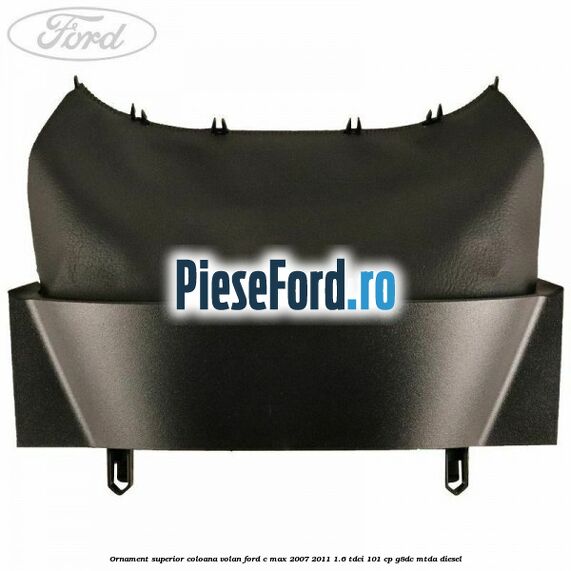 Ornament superior coloana volan Ford C-Max 2007-2011 1.6 TDCi 101 cp G8DC, MTDA diesel