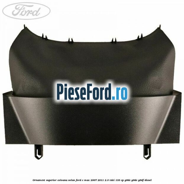 Ornament superior coloana volan Ford C-Max 2007-2011 2.0 TDCi 133 cp Ornament superior coloana volan Ford C-Max 2007-2011 2.0 TDCi 133 cp G6DC, G6DE, G6DF diesel