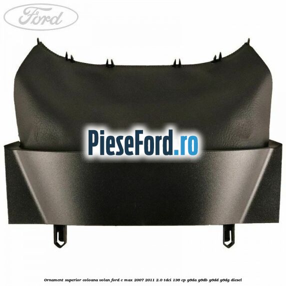 Ornament superior coloana volan Ford C-Max 2007-2011 2.0 TDCi 136 cp G6DA, G6DB, G6DD, G6DG diesel