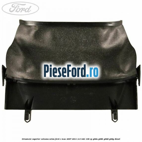 Ornament superior coloana volan Ford C-Max 2007-2011 2.0 TDCi 136 cp G6DA, G6DB, G6DD, G6DG diesel