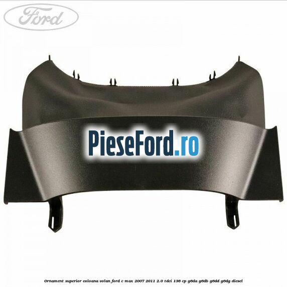 Ornament superior coloana volan Ford C-Max 2007-2011 2.0 TDCi 136 cp G6DA, G6DB, G6DD, G6DG diesel