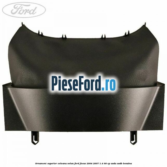 Ornament superior coloana volan Ford Focus 2004-2007 1.4 80 cp ASDA, ASDB benzina