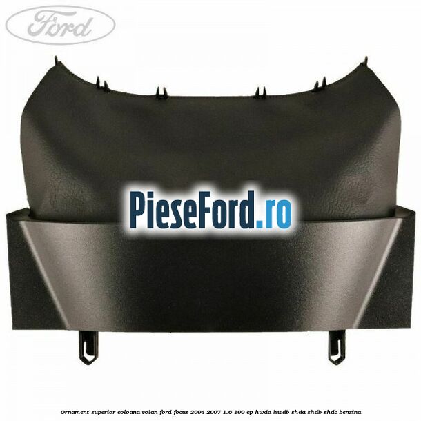 Ornament superior coloana volan Ford Focus 2004-2007 1.6 100 cp HWDA, HWDB, SHDA, SHDB, SHDC benzina