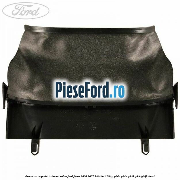 Ornament superior coloana volan Ford Focus 2004-2007 1.6 TDCi 109 cp G8DA, G8DB, G8DD, G8DE, G8DF diesel