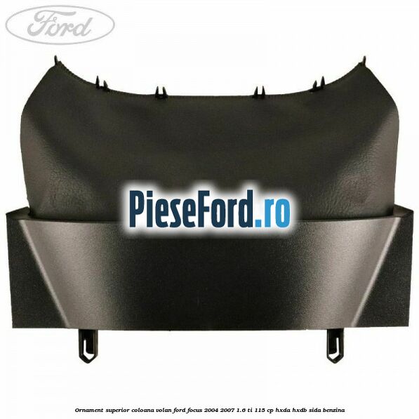 Ornament superior coloana volan Ford Focus 2004-2007 1.6 Ti 115 cp HXDA, HXDB, SIDA benzina