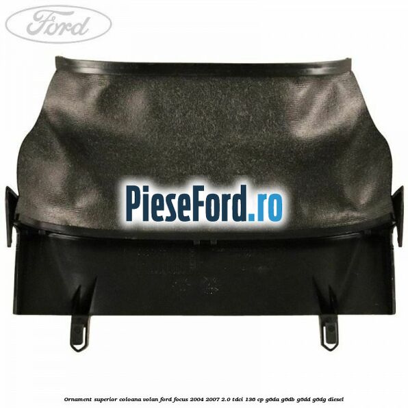 Ornament superior coloana volan Ford Focus 2004-2007 2.0 TDCi 136 cp G6DA, G6DB, G6DD, G6DG diesel