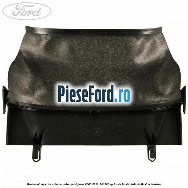 Ornament superior coloana volan Ford Focus 2008-2011 1.6 100 cp HWDA, HWDB, SHDA, SHDB, SHDC benzina
