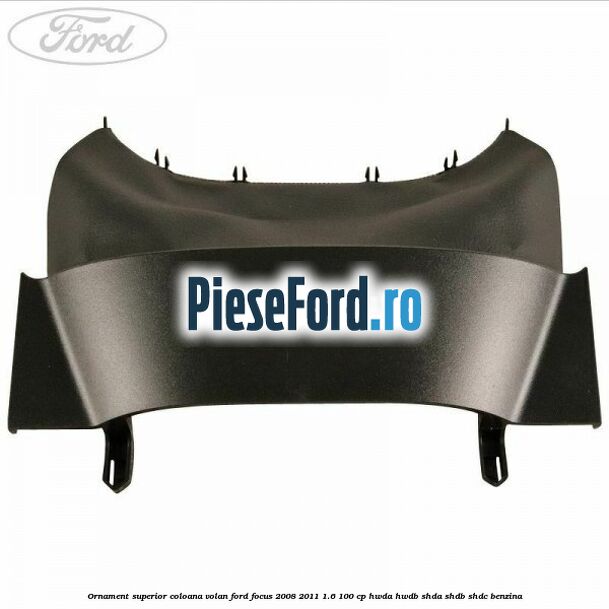 Ornament superior coloana volan Ford Focus 2008-2011 1.6 100 cp HWDA, HWDB, SHDA, SHDB, SHDC benzina
