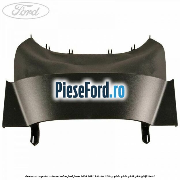 Ornament superior coloana volan Ford Focus 2008-2011 1.6 TDCi 109 cp G8DA, G8DB, G8DD, G8DE, G8DF diesel