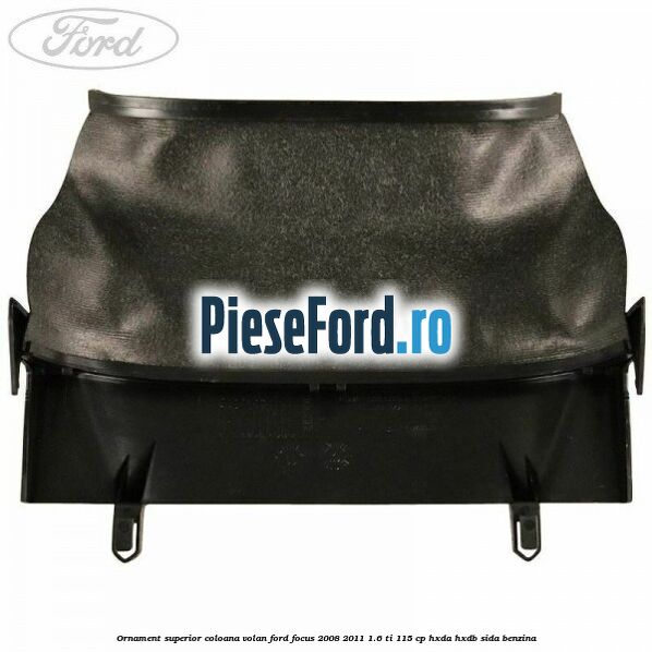 Ornament superior coloana volan Ford Focus 2008-2011 1.6 Ti 115 cp Ornament superior coloana volan Ford Focus 2008-2011 1.6 Ti 115 cp HXDA, HXDB, SIDA benzina