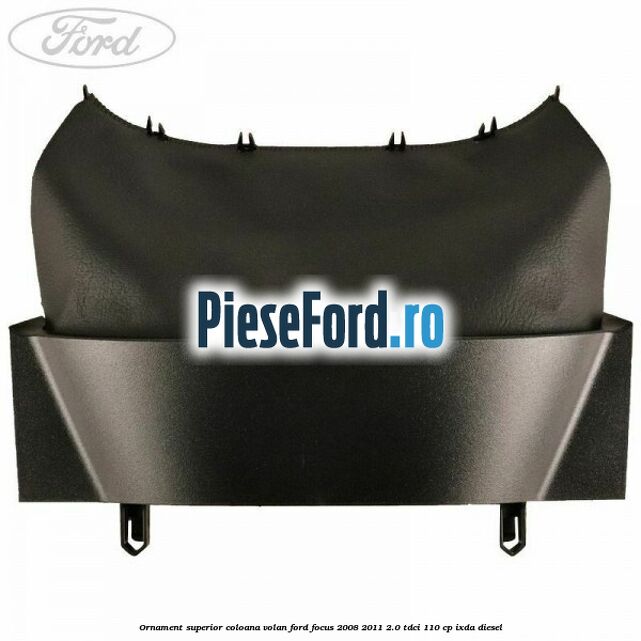 Ornament superior coloana volan Ford Focus 2008-2011 2.0 TDCi 110 cp Ornament superior coloana volan Ford Focus 2008-2011 2.0 TDCi 110 cp IXDA diesel