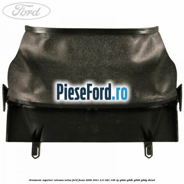 Ornament superior coloana volan Ford Focus 2008-2011 2.0 TDCi 136 cp G6DA, G6DB, G6DD, G6DG diesel