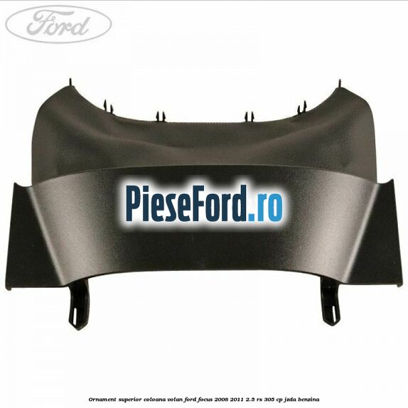 Ornament superior coloana volan Ford Focus 2008-2011 2.5 RS 305 cp JZDA benzina