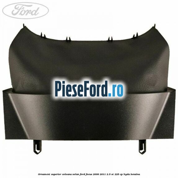 Ornament superior coloana volan Ford Focus 2008-2011 2.5 ST 225 cp HYDA benzina